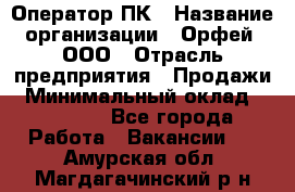 Оператор ПК › Название организации ­ Орфей, ООО › Отрасль предприятия ­ Продажи › Минимальный оклад ­ 20 000 - Все города Работа » Вакансии   . Амурская обл.,Магдагачинский р-н